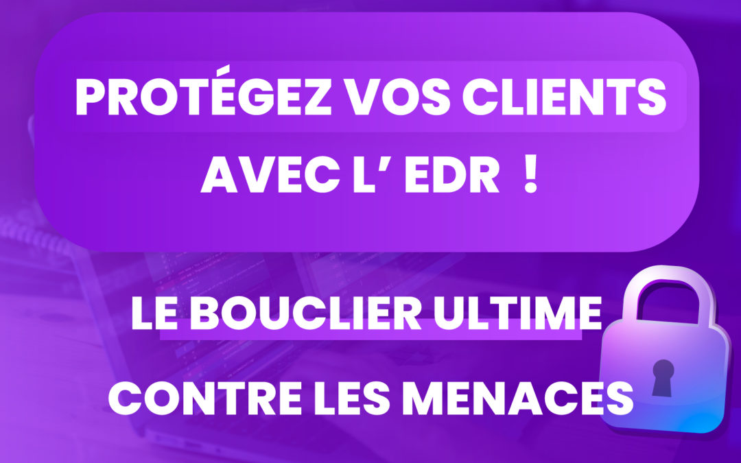 Votre antivirus est obsolète ! Pourquoi l’EDR est la meilleure option pour protéger vos clients ?